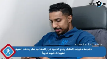 «فرصة ذهبية» الهلال يمنح لاعبيه قرار المغادرة هل يشهد الفريق تغييرات كبيرة قريباً